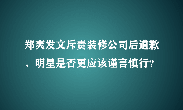 郑爽发文斥责装修公司后道歉，明星是否更应该谨言慎行？