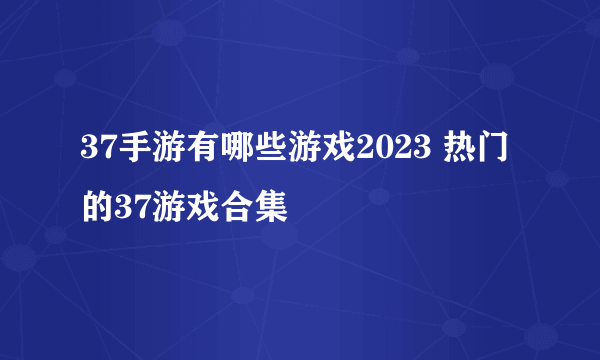 37手游有哪些游戏2023 热门的37游戏合集