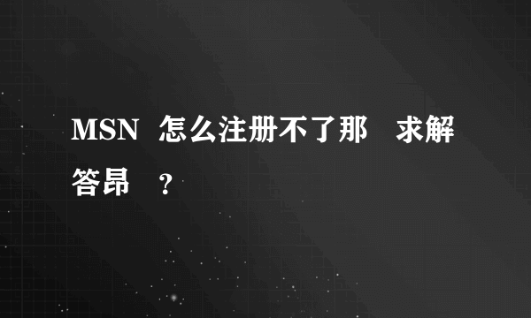 MSN  怎么注册不了那   求解答昂   ？