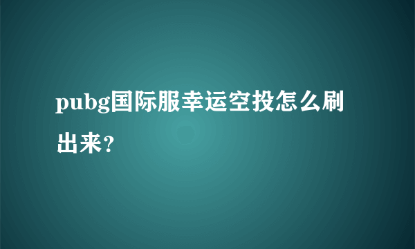 pubg国际服幸运空投怎么刷出来？