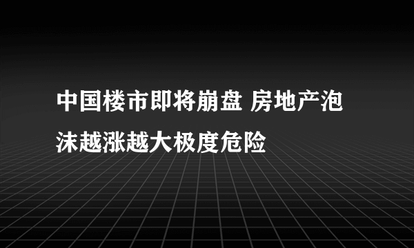 中国楼市即将崩盘 房地产泡沫越涨越大极度危险