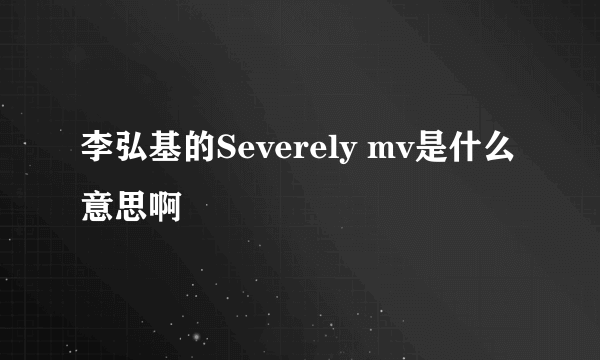 李弘基的Severely mv是什么意思啊