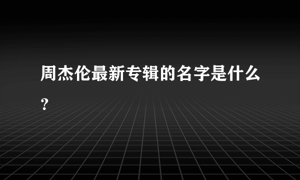 周杰伦最新专辑的名字是什么？