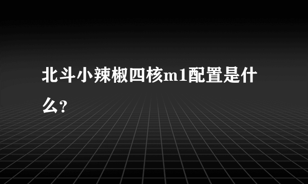 北斗小辣椒四核m1配置是什么？