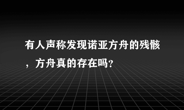 有人声称发现诺亚方舟的残骸，方舟真的存在吗？