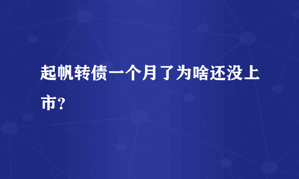 起帆转债一个月了为啥还没上市？