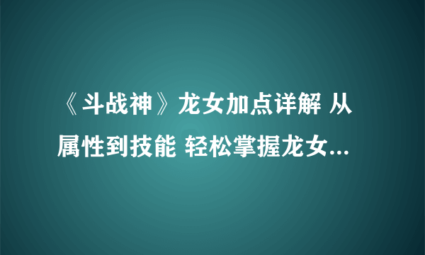 《斗战神》龙女加点详解 从属性到技能 轻松掌握龙女加点技巧