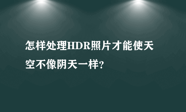 怎样处理HDR照片才能使天空不像阴天一样？