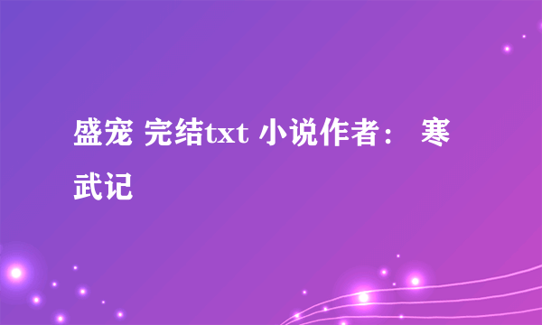 盛宠 完结txt 小说作者： 寒武记