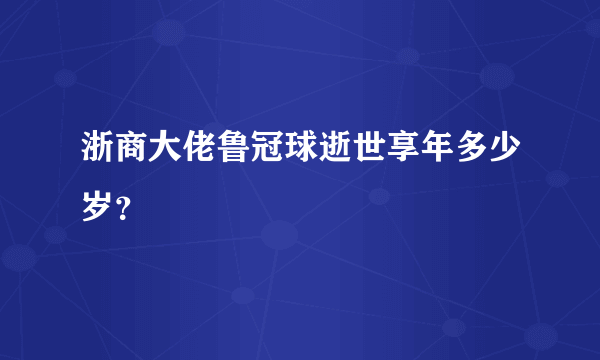 浙商大佬鲁冠球逝世享年多少岁？