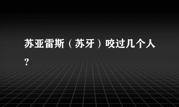 苏亚雷斯（苏牙）咬过几个人？