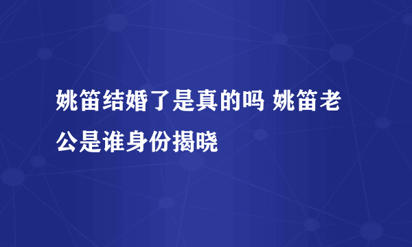 姚笛结婚了是真的吗 姚笛老公是谁身份揭晓