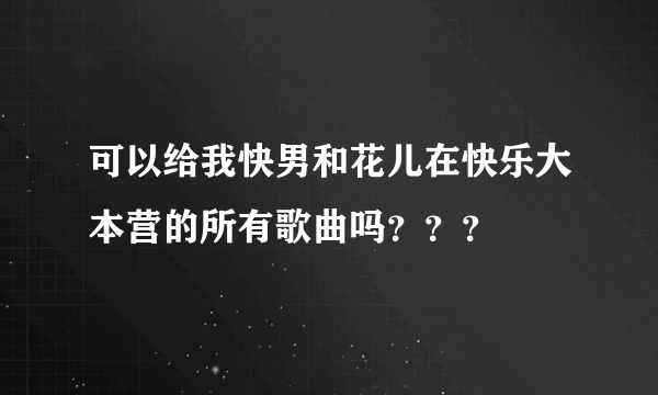 可以给我快男和花儿在快乐大本营的所有歌曲吗？？？