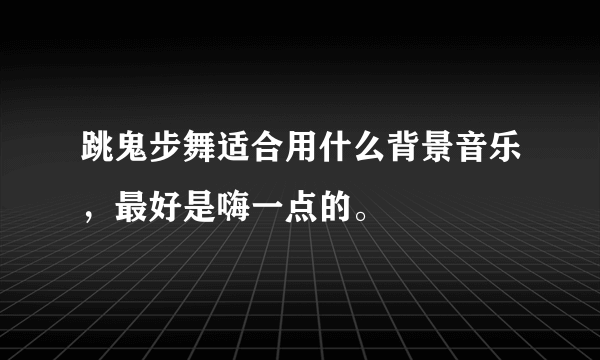 跳鬼步舞适合用什么背景音乐，最好是嗨一点的。