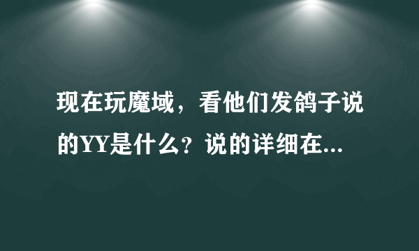 现在玩魔域，看他们发鸽子说的YY是什么？说的详细在详细点！！！