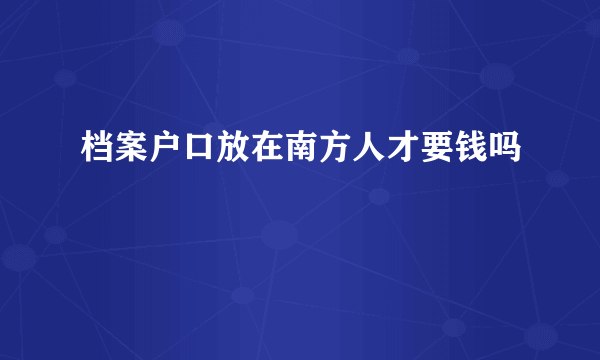 档案户口放在南方人才要钱吗