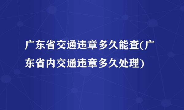 广东省交通违章多久能查(广东省内交通违章多久处理)