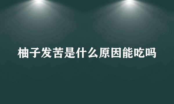 柚子发苦是什么原因能吃吗