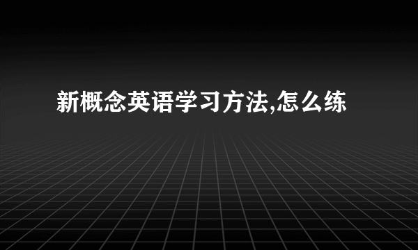 新概念英语学习方法,怎么练