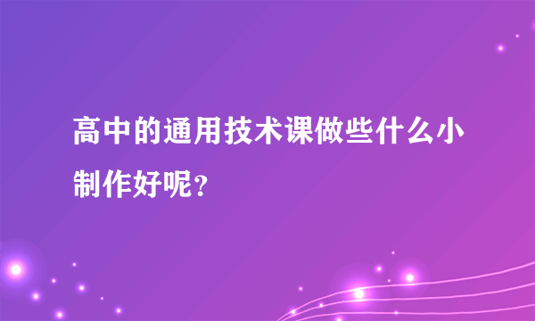 高中的通用技术课做些什么小制作好呢？