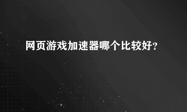 网页游戏加速器哪个比较好？