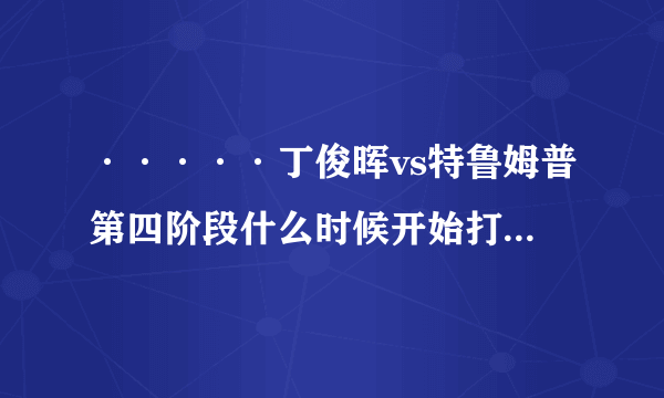 ·····丁俊晖vs特鲁姆普第四阶段什么时候开始打···········