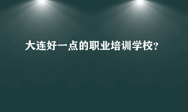 大连好一点的职业培训学校？