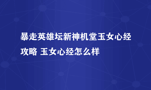 暴走英雄坛新神机堂玉女心经攻略 玉女心经怎么样