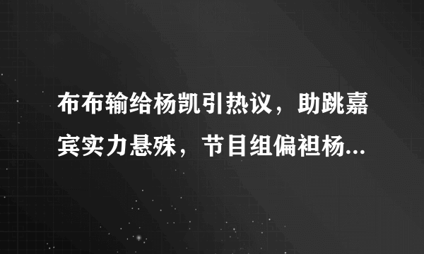 布布输给杨凯引热议，助跳嘉宾实力悬殊，节目组偏袒杨凯太明显