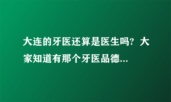 大连的牙医还算是医生吗?  大家知道有那个牙医品德很好吗？