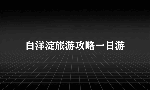 白洋淀旅游攻略一日游