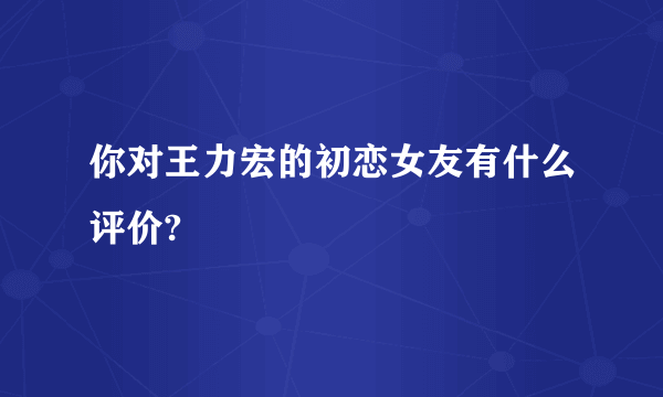 你对王力宏的初恋女友有什么评价?