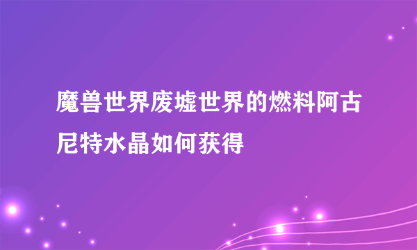 魔兽世界废墟世界的燃料阿古尼特水晶如何获得