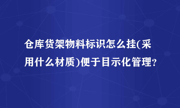 仓库货架物料标识怎么挂(采用什么材质)便于目示化管理？