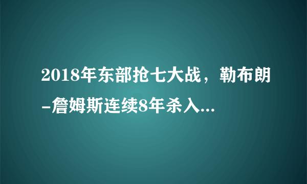 2018年东部抢七大战，勒布朗-詹姆斯连续8年杀入总决赛（图集）