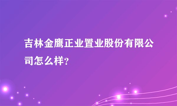 吉林金鹰正业置业股份有限公司怎么样？