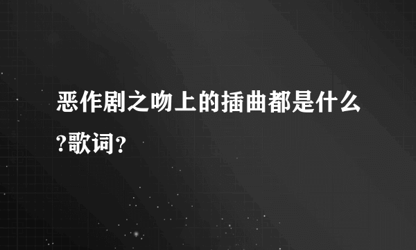 恶作剧之吻上的插曲都是什么?歌词？