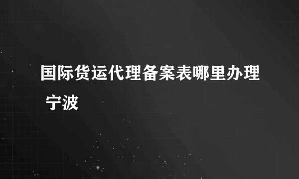 国际货运代理备案表哪里办理 宁波