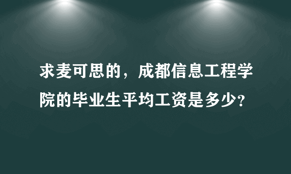 求麦可思的，成都信息工程学院的毕业生平均工资是多少？