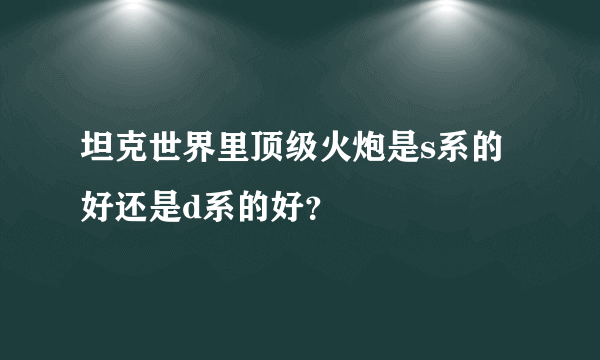 坦克世界里顶级火炮是s系的好还是d系的好？