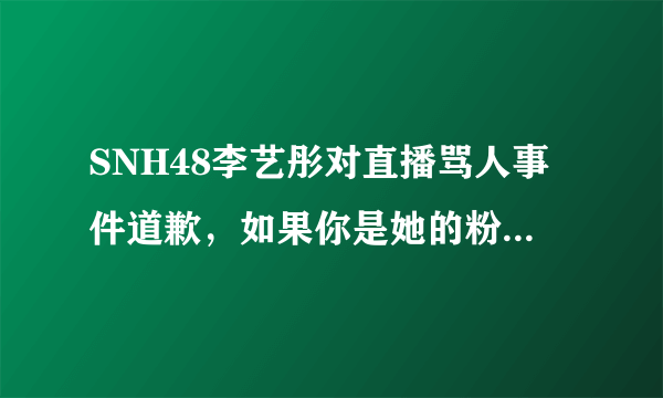 SNH48李艺彤对直播骂人事件道歉，如果你是她的粉丝，你会原谅她吗？