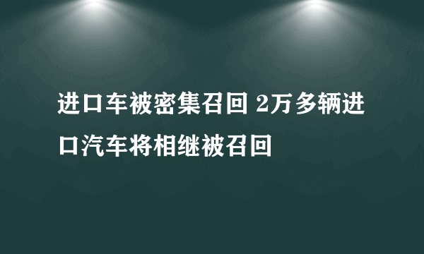 进口车被密集召回 2万多辆进口汽车将相继被召回