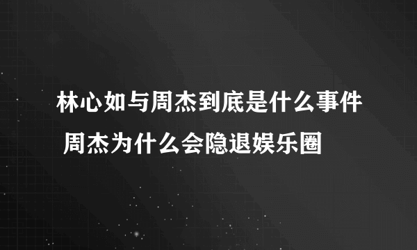 林心如与周杰到底是什么事件 周杰为什么会隐退娱乐圈