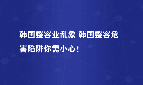 韩国整容业乱象 韩国整容危害陷阱你需小心！