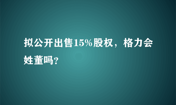 拟公开出售15%股权，格力会姓董吗？