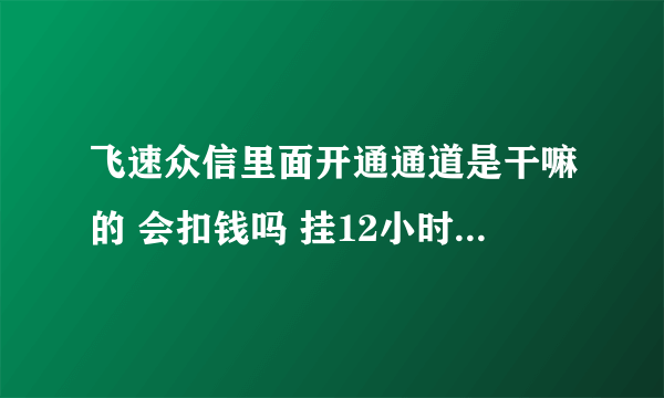 飞速众信里面开通通道是干嘛的 会扣钱吗 挂12小时多少钱 还有类似这种软件吗