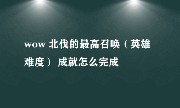 wow 北伐的最高召唤（英雄难度） 成就怎么完成