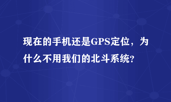 现在的手机还是GPS定位，为什么不用我们的北斗系统？