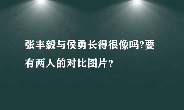 张丰毅与侯勇长得很像吗?要有两人的对比图片？