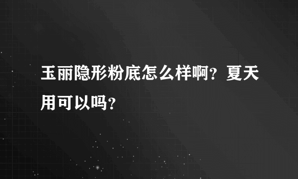 玉丽隐形粉底怎么样啊？夏天用可以吗？